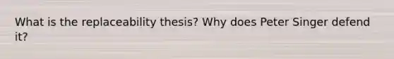 What is the replaceability thesis? Why does Peter Singer defend it?