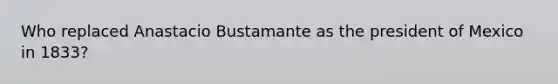 Who replaced Anastacio Bustamante as the president of Mexico in 1833?