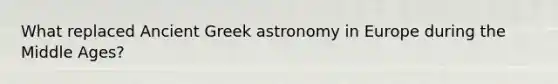 What replaced Ancient Greek astronomy in Europe during the Middle Ages?