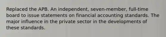 Replaced the APB. An independent, seven-member, full-time board to issue statements on financial accounting standards. The major influence in the private sector in the developments of these standards.