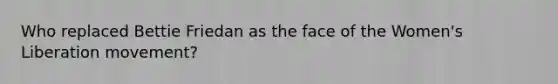 Who replaced Bettie Friedan as the face of the Women's Liberation movement?