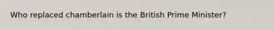 Who replaced chamberlain is the British Prime Minister?