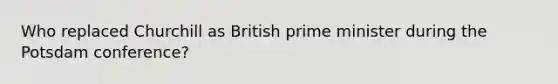 Who replaced Churchill as British prime minister during the Potsdam conference?