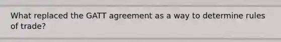 What replaced the GATT agreement as a way to determine rules of trade?