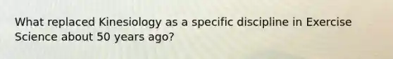 What replaced Kinesiology as a specific discipline in Exercise Science about 50 years ago?