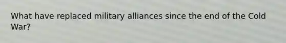 What have replaced military alliances since the end of the Cold War?