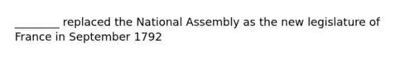 ________ replaced the National Assembly as the new legislature of France in September 1792