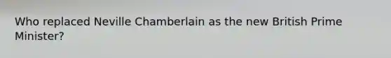 Who replaced Neville Chamberlain as the new British Prime Minister?