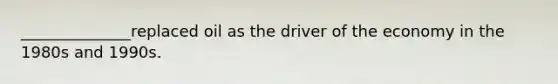 ______________replaced oil as the driver of the economy in the 1980s and 1990s.