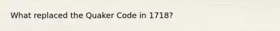 What replaced the Quaker Code in 1718?