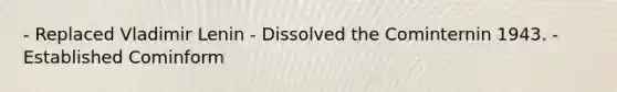 - Replaced Vladimir Lenin - Dissolved the Cominternin 1943. - Established Cominform