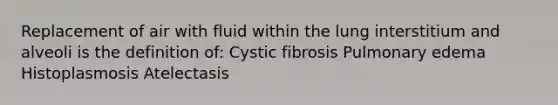 Replacement of air with fluid within the lung interstitium and alveoli is the definition of: Cystic fibrosis Pulmonary edema Histoplasmosis Atelectasis