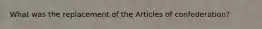 What was the replacement of the Articles of confederation?