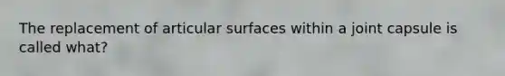 The replacement of articular surfaces within a joint capsule is called what?