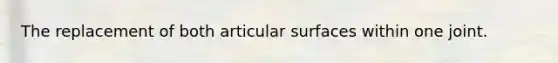 The replacement of both articular surfaces within one joint.