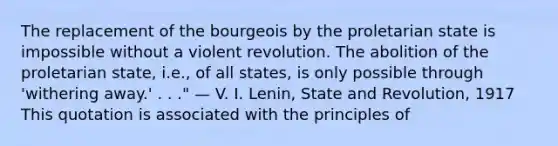 The replacement of the bourgeois by the proletarian state is impossible without a violent revolution. The abolition of the proletarian state, i.e., of all states, is only possible through 'withering away.' . . ." — V. I. Lenin, State and Revolution, 1917 This quotation is associated with the principles of