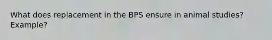 What does replacement in the BPS ensure in animal studies? Example?