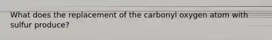 What does the replacement of the carbonyl oxygen atom with sulfur produce?