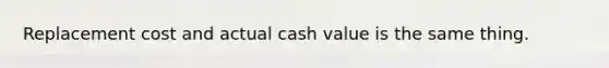 Replacement cost and actual cash value is the same thing.