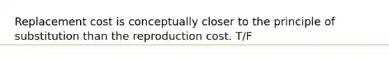 Replacement cost is conceptually closer to the principle of substitution than the reproduction cost. T/F