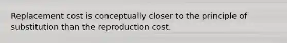 Replacement cost is conceptually closer to the principle of substitution than the reproduction cost.