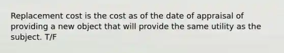 Replacement cost is the cost as of the date of appraisal of providing a new object that will provide the same utility as the subject. T/F