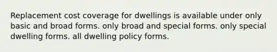 Replacement cost coverage for dwellings is available under only basic and broad forms. only broad and special forms. only special dwelling forms. all dwelling policy forms.