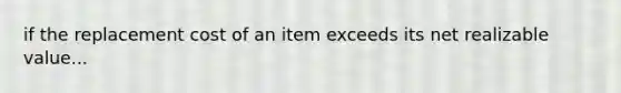 if the replacement cost of an item exceeds its net realizable value...