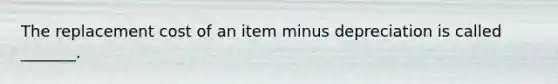 The replacement cost of an item minus depreciation is called _______.