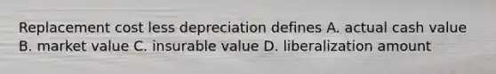 Replacement cost less depreciation defines A. actual cash value B. market value C. insurable value D. liberalization amount