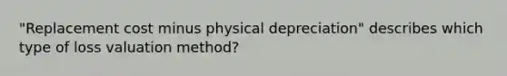 "Replacement cost minus physical depreciation" describes which type of loss valuation method?