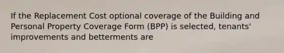 If the Replacement Cost optional coverage of the Building and Personal Property Coverage Form (BPP) is selected, tenants' improvements and betterments are