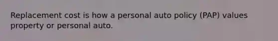 Replacement cost is how a personal auto policy (PAP) values property or personal auto.