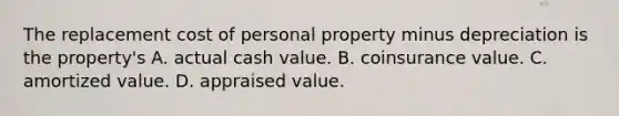 The replacement cost of personal property minus depreciation is the property's A. actual cash value. B. coinsurance value. C. amortized value. D. appraised value.