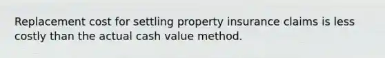 Replacement cost for settling property insurance claims is less costly than the actual cash value method.