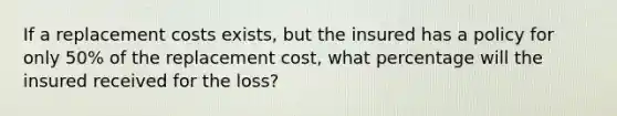 If a replacement costs exists, but the insured has a policy for only 50% of the replacement cost, what percentage will the insured received for the loss?