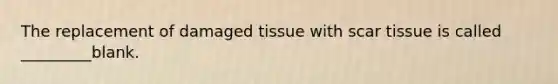 The replacement of damaged tissue with scar tissue is called _________blank.