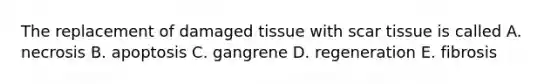 The replacement of damaged tissue with scar tissue is called A. necrosis B. apoptosis C. gangrene D. regeneration E. fibrosis