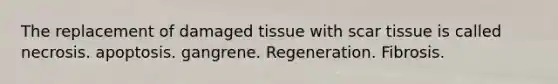 The replacement of damaged tissue with scar tissue is called necrosis. apoptosis. gangrene. Regeneration. Fibrosis.