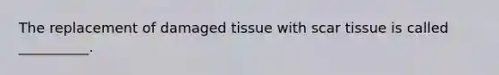 The replacement of damaged tissue with scar tissue is called __________.