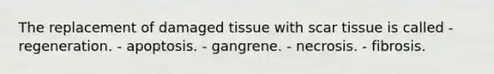 The replacement of damaged tissue with scar tissue is called - regeneration. - apoptosis. - gangrene. - necrosis. - fibrosis.