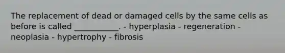 The replacement of dead or damaged cells by the same cells as before is called ___________. - hyperplasia - regeneration - neoplasia - hypertrophy - fibrosis