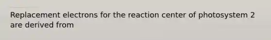 Replacement electrons for the reaction center of photosystem 2 are derived from