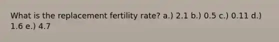 What is the replacement fertility rate? a.) 2.1 b.) 0.5 c.) 0.11 d.) 1.6 e.) 4.7