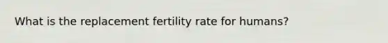 What is the replacement fertility rate for humans?