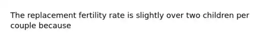 The replacement fertility rate is slightly over two children per couple because