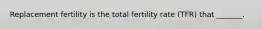 Replacement fertility is the total fertility rate (TFR) that _______.