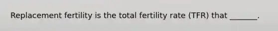 Replacement fertility is the total fertility rate (TFR) that _______.