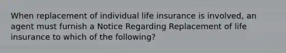 When replacement of individual life insurance is involved, an agent must furnish a Notice Regarding Replacement of life insurance to which of the following?