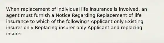 When replacement of individual life insurance is involved, an agent must furnish a Notice Regarding Replacement of life insurance to which of the following? Applicant only Existing insurer only Replacing insurer only Applicant and replacing insurer